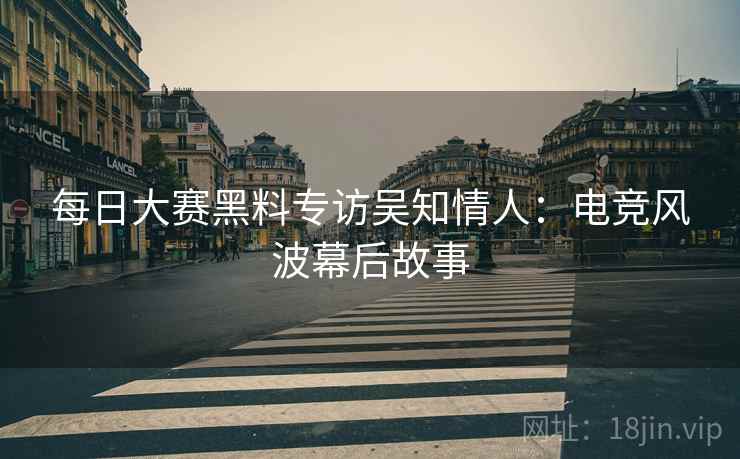 每日大赛黑料专访吴知情人：电竞风波幕后故事