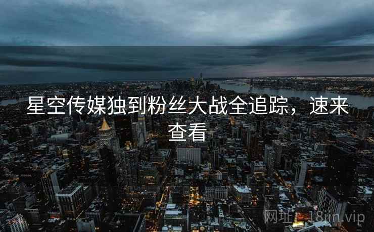 星空传媒独到粉丝大战全追踪，速来查看