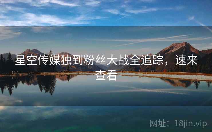 星空传媒独到粉丝大战全追踪，速来查看