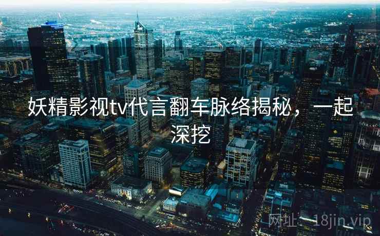 妖精影视tv代言翻车脉络揭秘，一起深挖