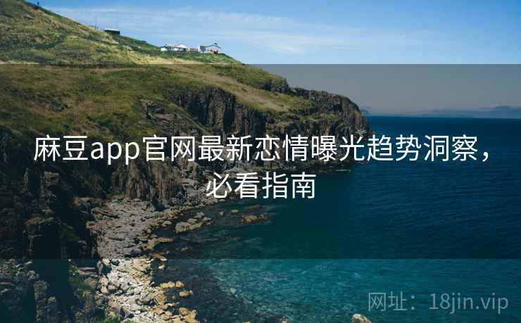 麻豆app官网最新恋情曝光趋势洞察，必看指南