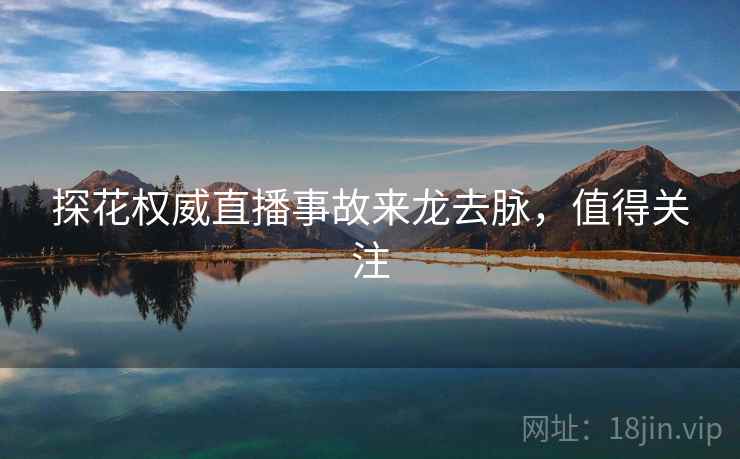 探花权威直播事故来龙去脉，值得关注