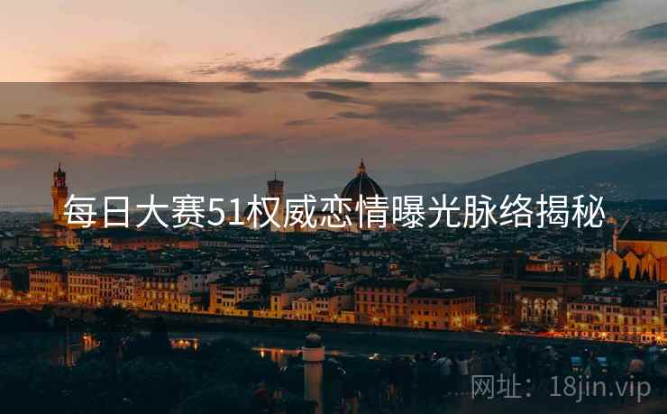每日大赛51权威恋情曝光脉络揭秘