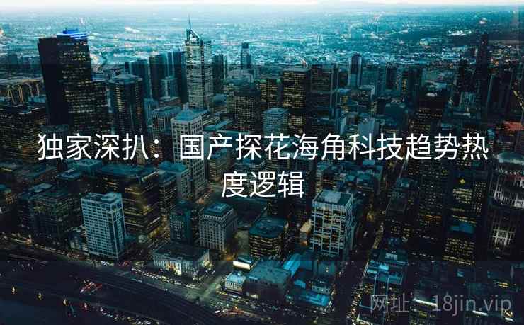 独家深扒：国产探花海角科技趋势热度逻辑