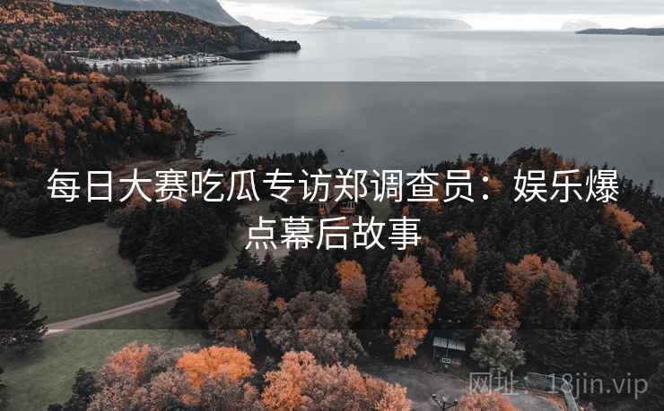 每日大赛吃瓜专访郑调查员：娱乐爆点幕后故事