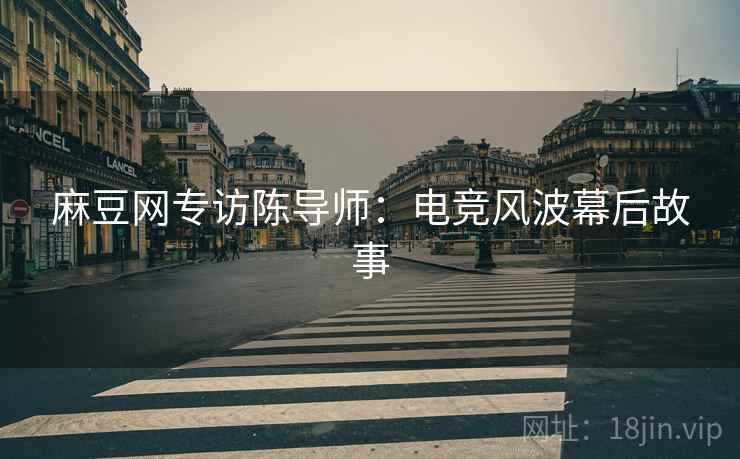 麻豆网专访陈导师：电竞风波幕后故事