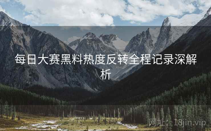 每日大赛黑料热度反转全程记录深解析
