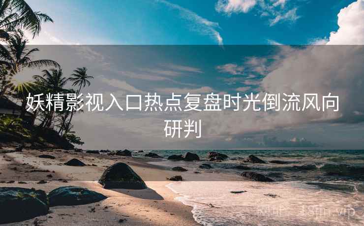 妖精影视入口热点复盘时光倒流风向研判
