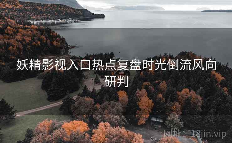 妖精影视入口热点复盘时光倒流风向研判