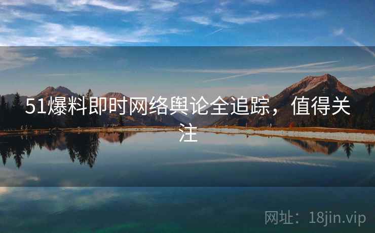 51爆料即时网络舆论全追踪，值得关注