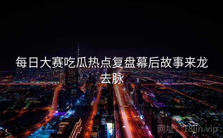 每日大赛吃瓜热点复盘幕后故事来龙去脉