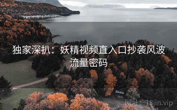 独家深扒：妖精视频直入口抄袭风波流量密码