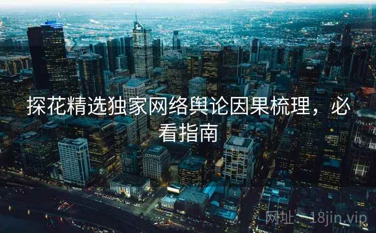 探花精选独家网络舆论因果梳理，必看指南