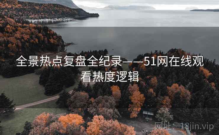 全景热点复盘全纪录——51网在线观看热度逻辑