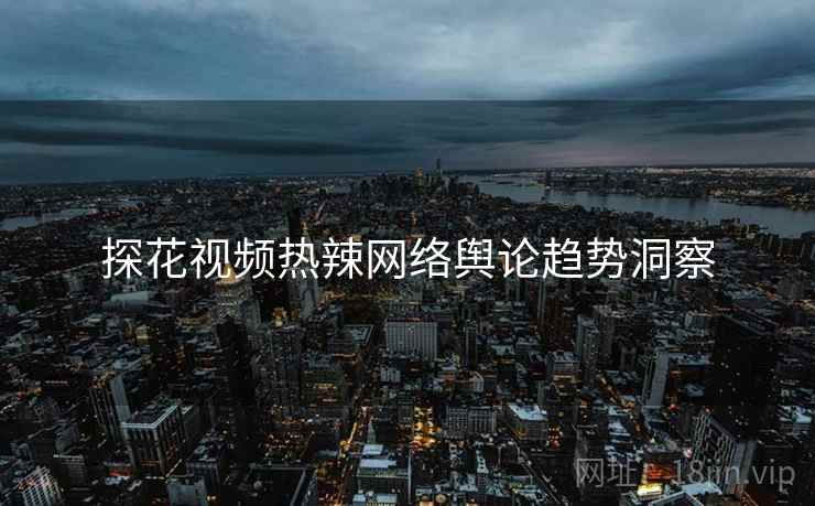 探花视频热辣网络舆论趋势洞察