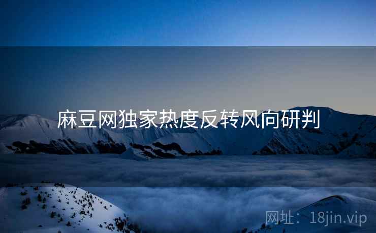 麻豆网独家热度反转风向研判