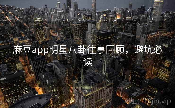 麻豆app明星八卦往事回顾，避坑必读