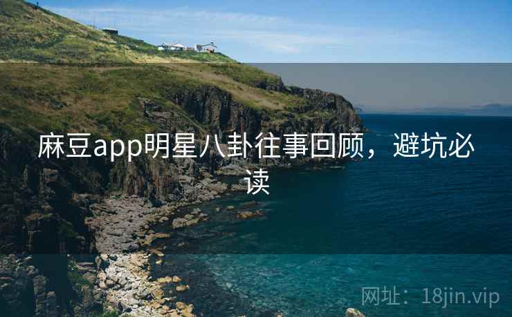 麻豆app明星八卦往事回顾，避坑必读