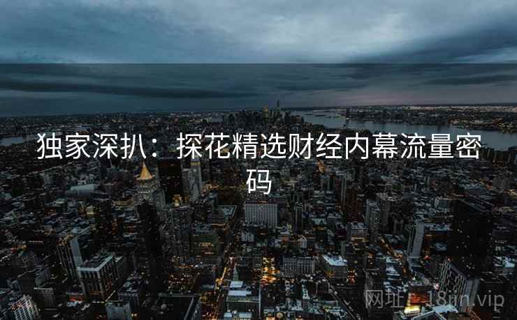 独家深扒：探花精选财经内幕流量密码