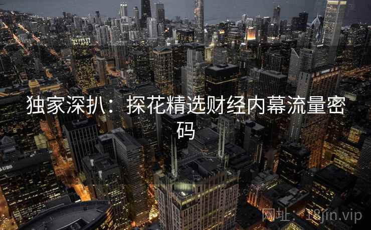 独家深扒：探花精选财经内幕流量密码