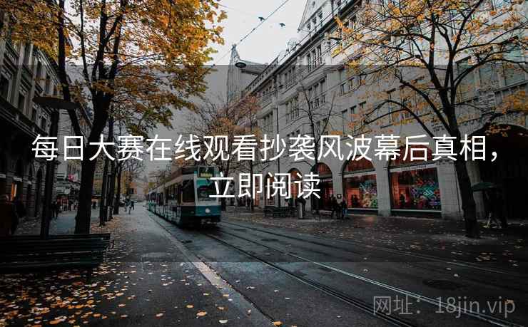 每日大赛在线观看抄袭风波幕后真相，立即阅读