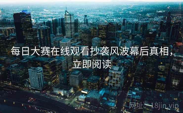 每日大赛在线观看抄袭风波幕后真相，立即阅读