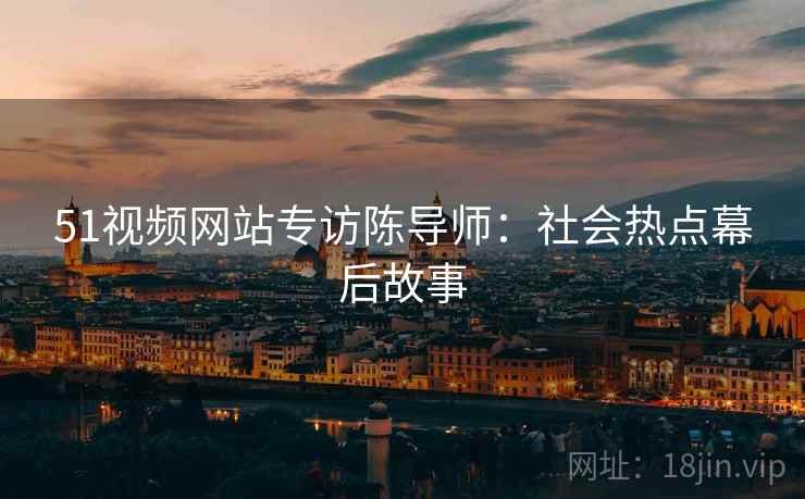 51视频网站专访陈导师：社会热点幕后故事