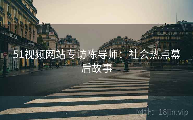 51视频网站专访陈导师：社会热点幕后故事
