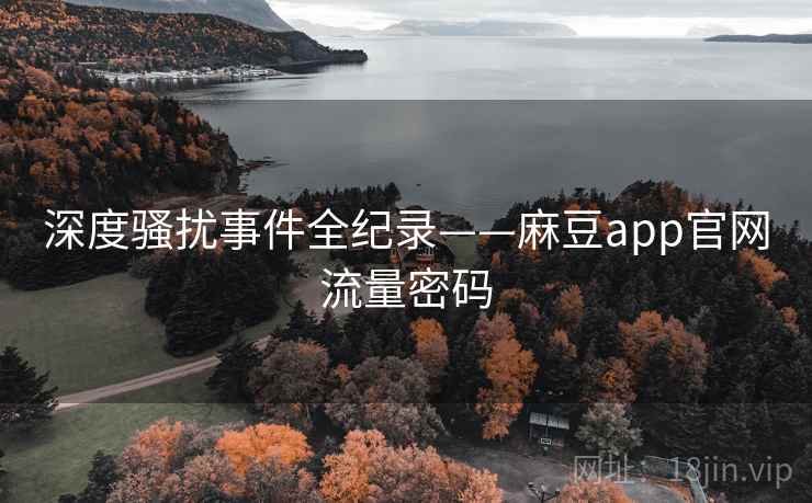 深度骚扰事件全纪录——麻豆app官网流量密码