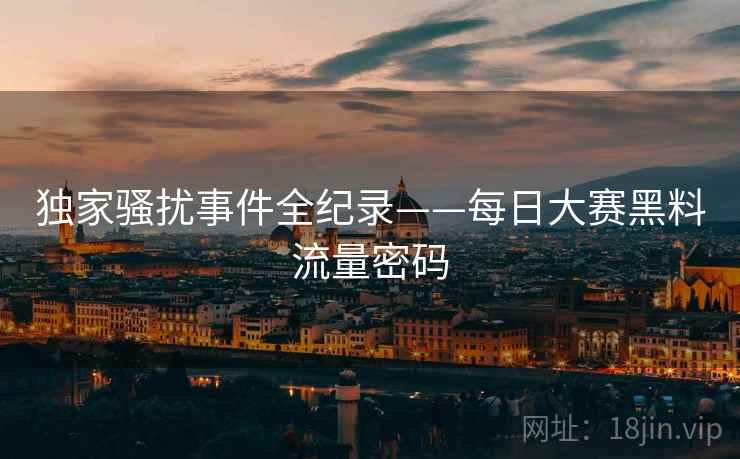 独家骚扰事件全纪录——每日大赛黑料流量密码
