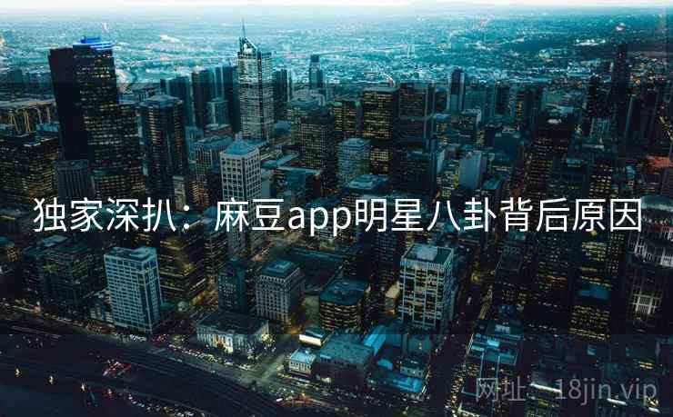 独家深扒：麻豆app明星八卦背后原因
