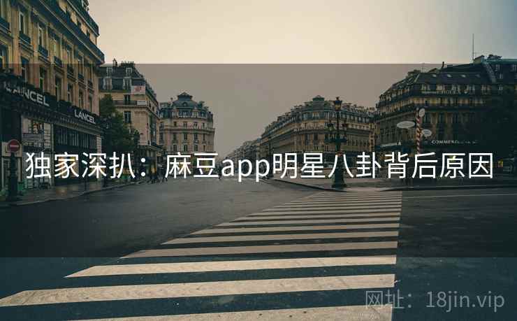 独家深扒：麻豆app明星八卦背后原因