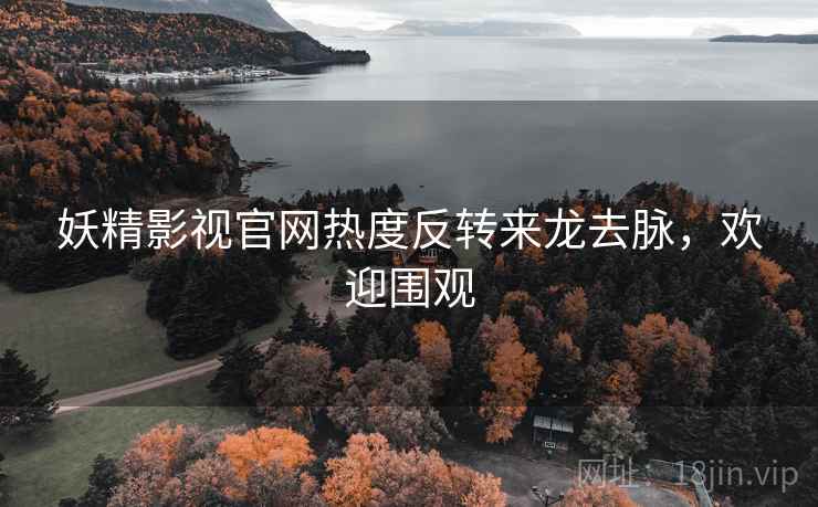 妖精影视官网热度反转来龙去脉，欢迎围观