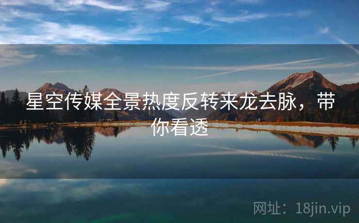 星空传媒全景热度反转来龙去脉，带你看透