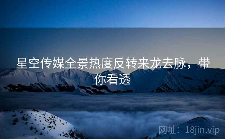 星空传媒全景热度反转来龙去脉，带你看透