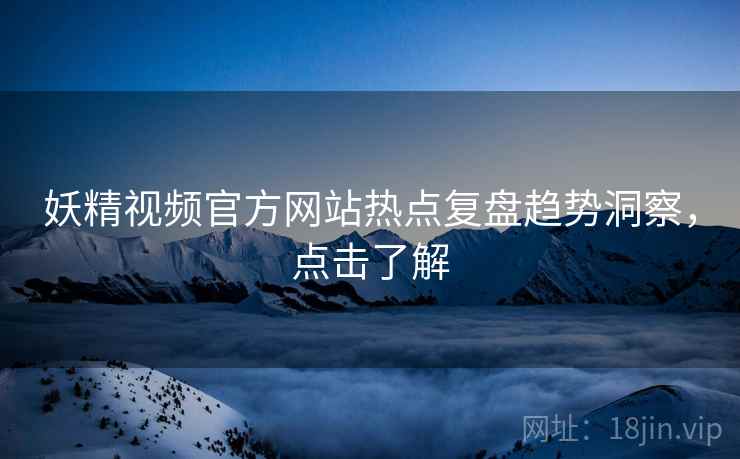 妖精视频官方网站热点复盘趋势洞察，点击了解