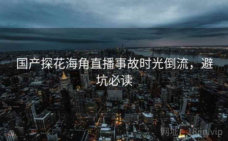 国产探花海角直播事故时光倒流，避坑必读