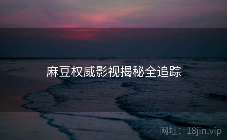 麻豆权威影视揭秘全追踪