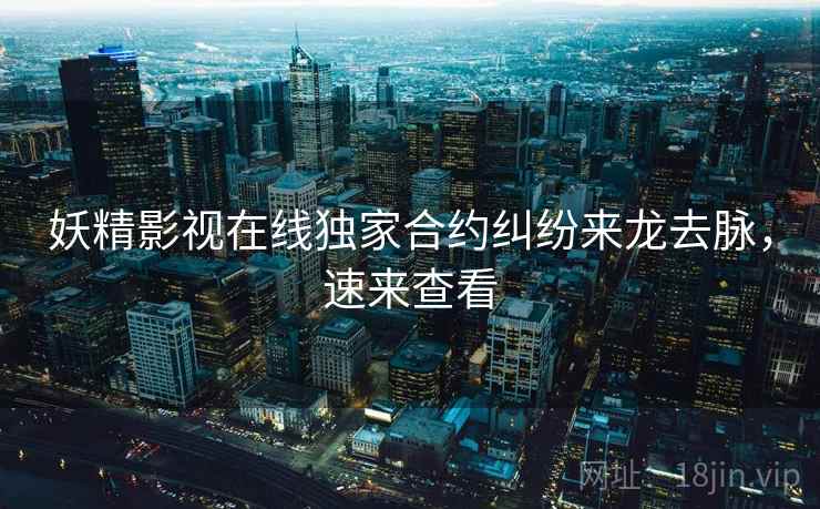 妖精影视在线独家合约纠纷来龙去脉，速来查看