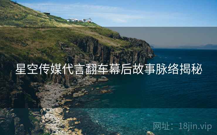 星空传媒代言翻车幕后故事脉络揭秘