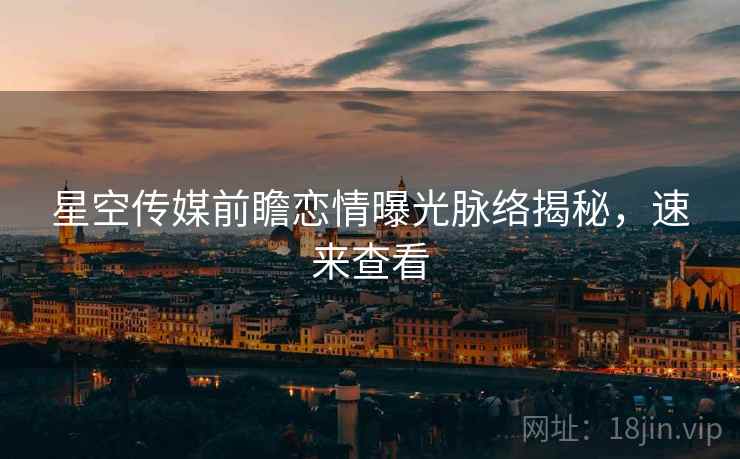 星空传媒前瞻恋情曝光脉络揭秘，速来查看