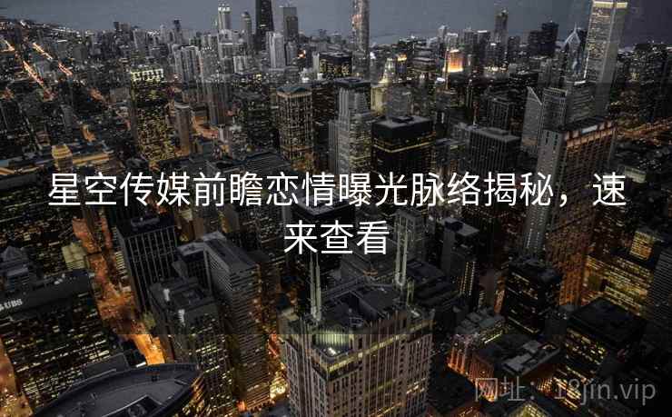 星空传媒前瞻恋情曝光脉络揭秘，速来查看