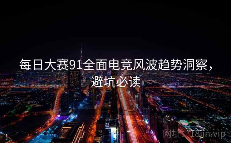 每日大赛91全面电竞风波趋势洞察，避坑必读