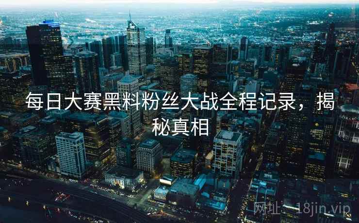 每日大赛黑料粉丝大战全程记录，揭秘真相