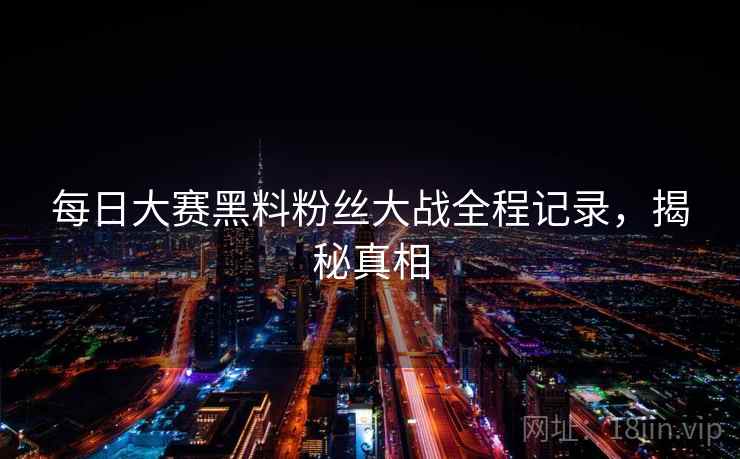每日大赛黑料粉丝大战全程记录，揭秘真相