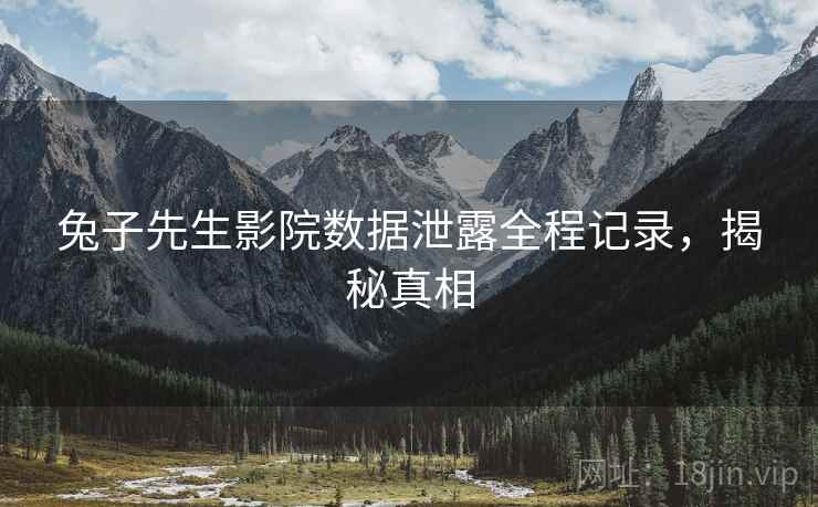 兔子先生影院数据泄露全程记录，揭秘真相