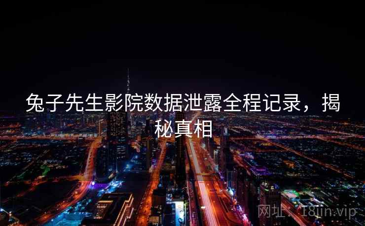 兔子先生影院数据泄露全程记录，揭秘真相