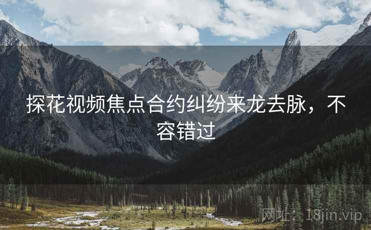 探花视频焦点合约纠纷来龙去脉，不容错过