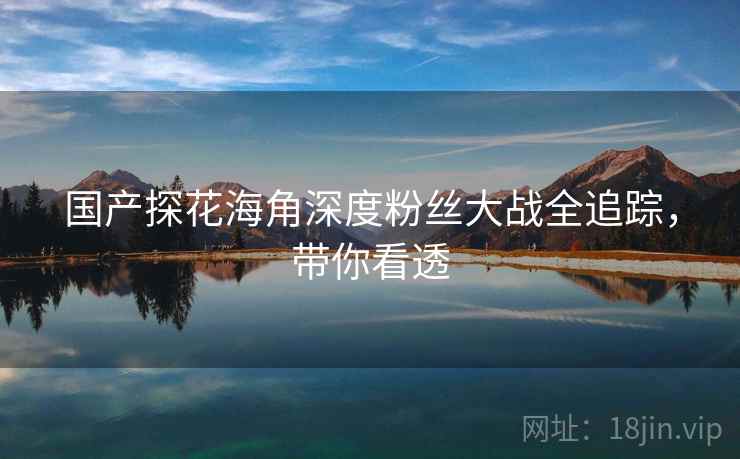 国产探花海角深度粉丝大战全追踪，带你看透