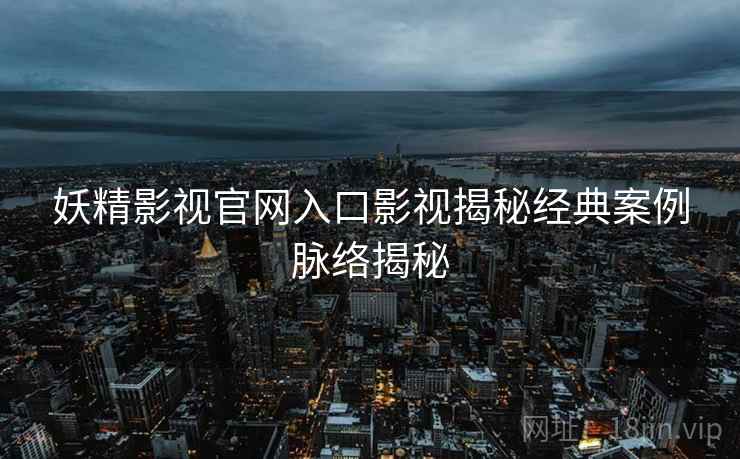 妖精影视官网入口影视揭秘经典案例脉络揭秘